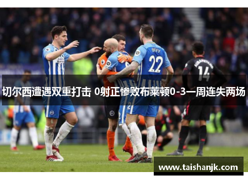 切尔西遭遇双重打击 0射正惨败布莱顿0-3一周连失两场 切尔西遭遇双重打击 0射正惨败布莱顿0-3一周连失两场