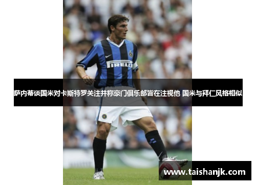 萨内蒂谈国米对卡斯特罗关注并称豪门俱乐部皆在注视他 国米与拜仁风格相似 萨内蒂谈国米对卡斯特罗关注并称豪门俱乐部皆在注视他 国米与拜仁风格相似