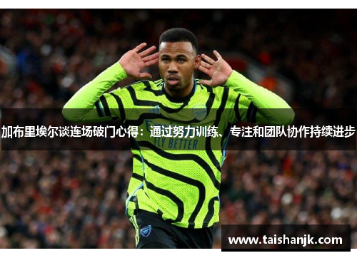 加布里埃尔谈连场破门心得:通过努力训练、专注和团队协作持续进步 加布里埃尔谈连场破门心得:通过努力训练、专注和团队协作持续进步