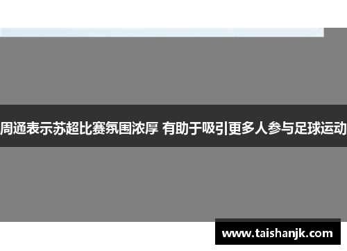 周通表示苏超比赛氛围浓厚 有助于吸引更多人参与足球运动 周通表示苏超比赛氛围浓厚 有助于吸引更多人参与足球运动