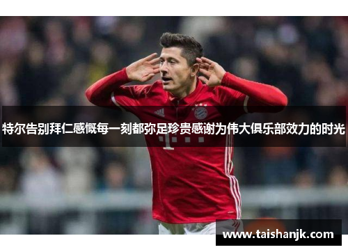 特尔告别拜仁感慨每一刻都弥足珍贵感谢为伟大俱乐部效力的时光
