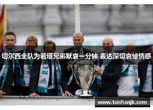 切尔西全队为若塔兄弟默哀一分钟 表达深切哀悼情感 切尔西全队为若塔兄弟默哀一分钟 表达深切哀悼情感