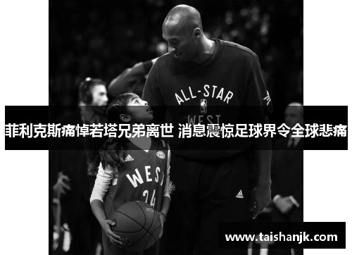 菲利克斯痛悼若塔兄弟离世 消息震惊足球界令全球悲痛 菲利克斯痛悼若塔兄弟离世 消息震惊足球界令全球悲痛