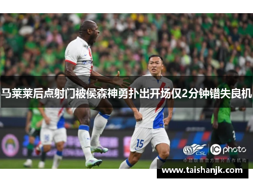 马莱莱后点射门被侯森神勇扑出开场仅2分钟错失良机 马莱莱后点射门被侯森神勇扑出开场仅2分钟错失良机