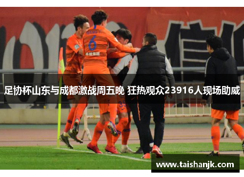 足协杯山东与成都激战周五晚 狂热观众23916人现场助威