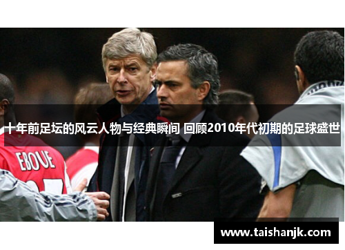 十年前足坛的风云人物与经典瞬间 回顾2010年代初期的足球盛世 十年前足坛的风云人物与经典瞬间 回顾2010年代初期的足球盛世