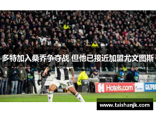 多特加入桑乔争夺战 但他已接近加盟尤文图斯